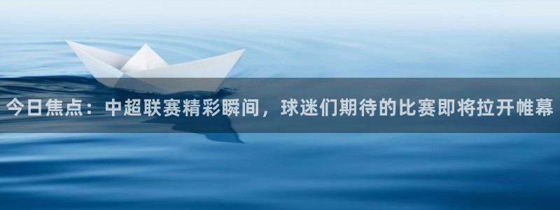  今日焦点：中超联赛精彩瞬间，球迷们期待的比赛即将拉开帷幕