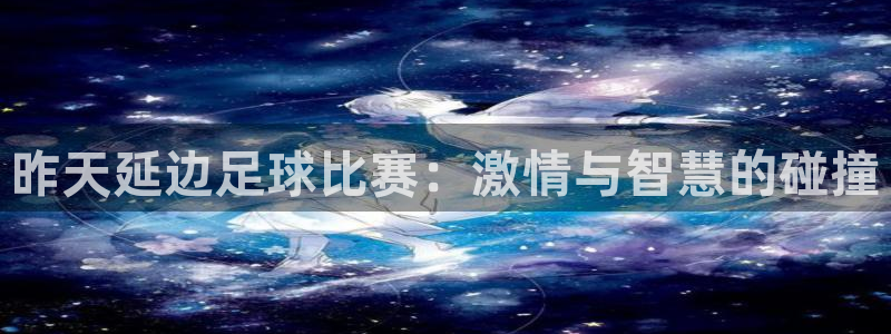 昨天延边足球比赛：激情与智慧的碰撞