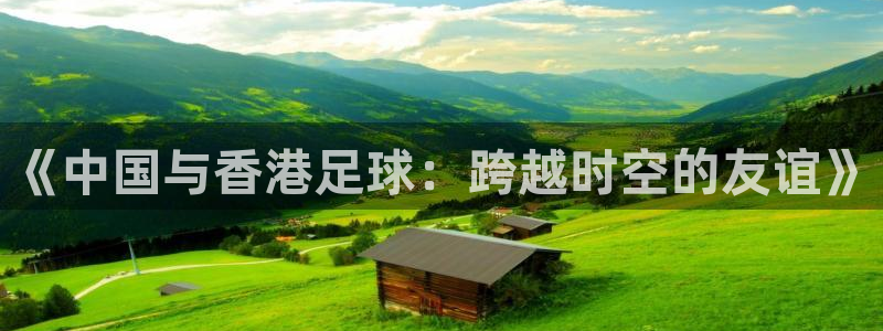  《中国与香港足球：跨越时空的友谊》