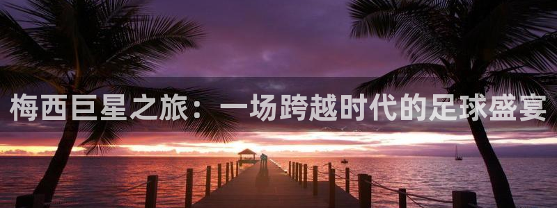  梅西巨星之旅：一场跨越时代的足球盛宴