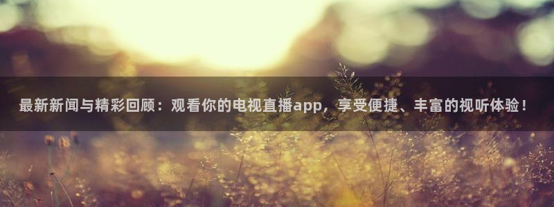 新体球即时比分新球体育：最新新闻与精彩回顾：观看你的电视直播app，享受便捷、丰富的视听体验！