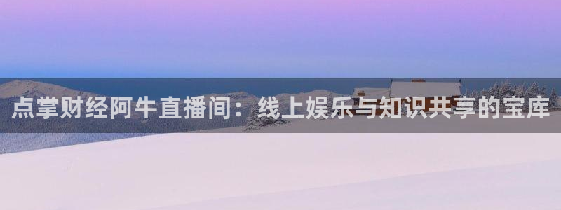 新球体育篮球比分：点掌财经阿牛直播间：线上娱乐与知识共享的宝库