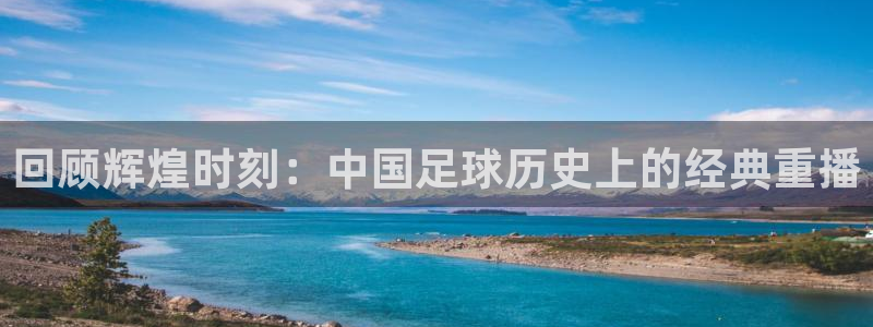 回顾辉煌时刻：中国足球历史上的经典重