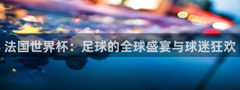 法国世界杯：足球的全球盛宴与球迷狂欢