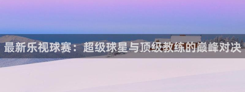 最新乐视球赛：超级球星与顶级教练的巅