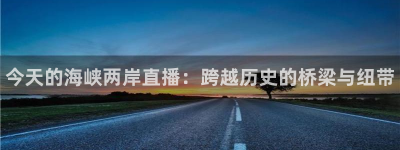 新球体育app：今天的海峡两岸直播：跨越历史的桥梁与纽带
