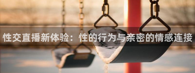 新球赛直播：性交直播新体验：性的行为与亲密的情感连接