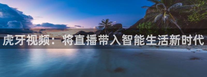 新球赛直播：虎牙视频：将直播带入智能生活新时代