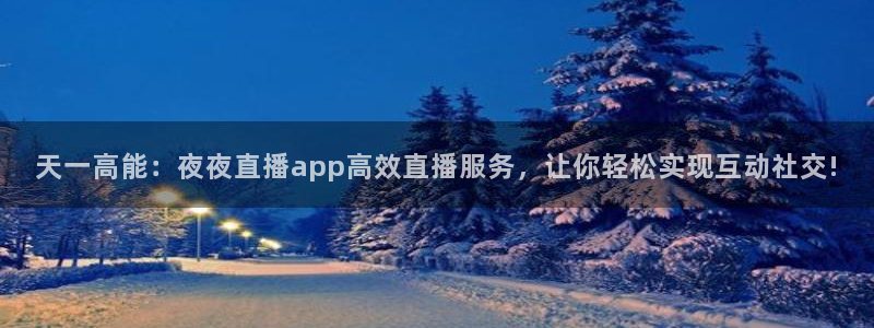 新球体育足球比分：天一高能：夜夜直播app高效直播服务，让你轻松实现互动社交!